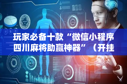玩家必备十款“微信小程序四川麻将助赢神器”（开挂神器下载)