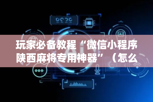 玩家必备教程“微信小程序陕西麻将专用神器”（怎么才会赢)