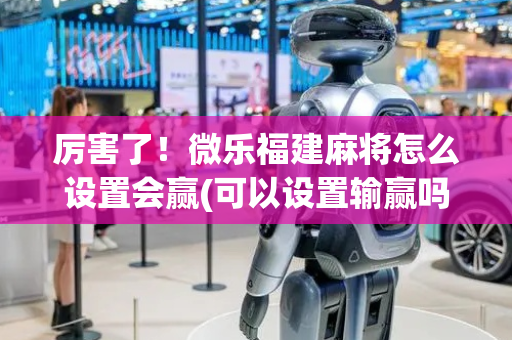厉害了！微乐福建麻将怎么设置会赢(可以设置输赢吗)