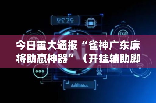 今日重大通报“雀神广东麻将助赢神器”（开挂辅助脚本)