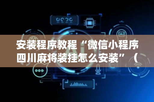 安装程序教程“微信小程序四川麻将装挂怎么安装”（充会员胜率高)
