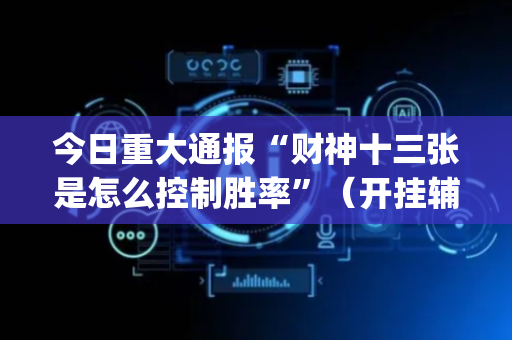 今日重大通报“财神十三张是怎么控制胜率”（开挂辅助插件)