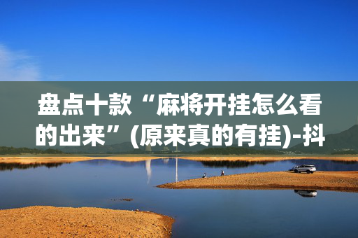 盘点十款“麻将开挂怎么看的出来”(原来真的有挂)-抖音
