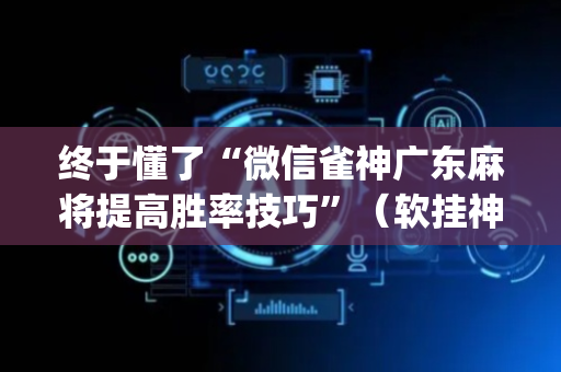 终于懂了“微信雀神广东麻将提高胜率技巧”（软挂神器)