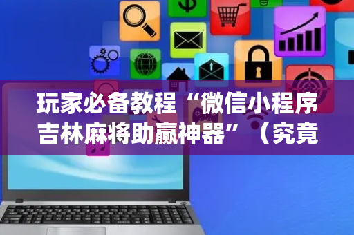 玩家必备教程“微信小程序吉林麻将助赢神器”（究竟是不是有挂)