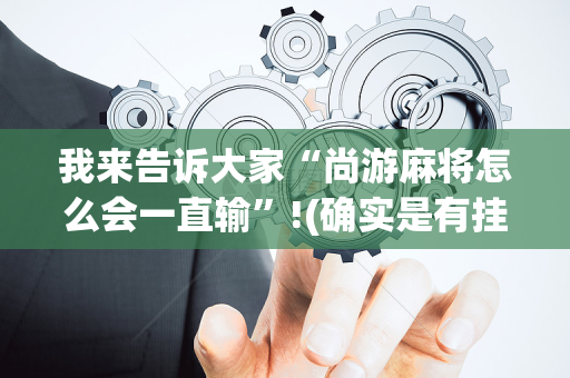 我来告诉大家“尚游麻将怎么会一直输”!(确实是有挂)-抖音