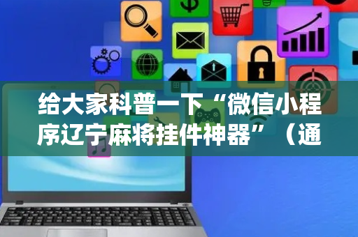 给大家科普一下“微信小程序辽宁麻将挂件神器”（通用挂软件多少钱)