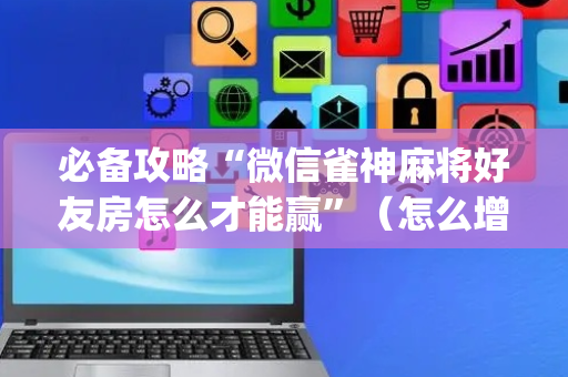 必备攻略“微信雀神麻将好友房怎么才能赢”（怎么增加胜率)