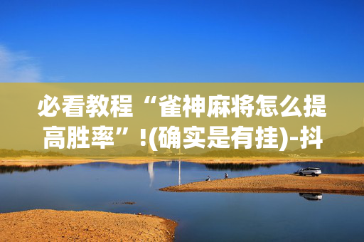 必看教程“雀神麻将怎么提高胜率”!(确实是有挂)-抖音