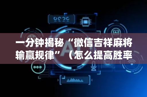 一分钟揭秘“微信吉祥麻将输赢规律”（怎么提高胜率)