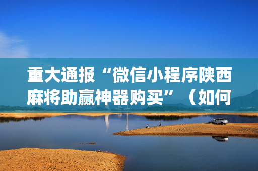 重大通报“微信小程序陕西麻将助赢神器购买”（如何提高胜率)