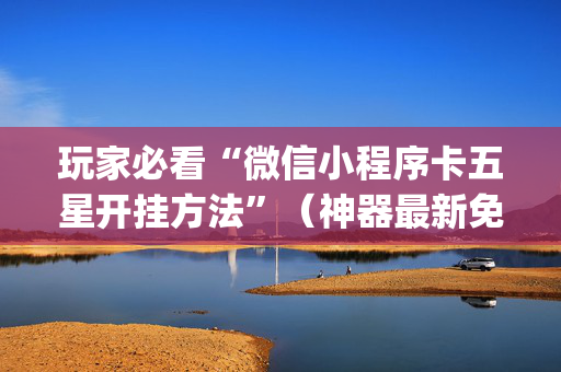 玩家必看“微信小程序卡五星开挂方法”（神器最新免费)