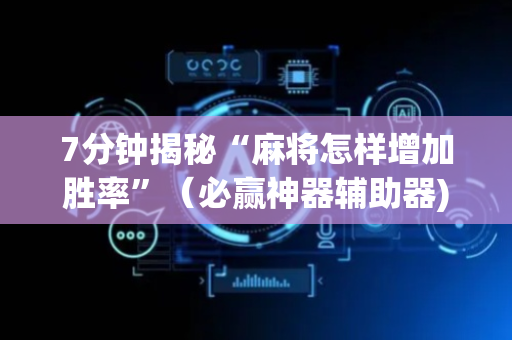 7分钟揭秘“麻将怎样增加胜率”（必赢神器辅助器)