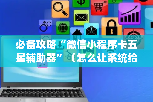 必备攻略“微信小程序卡五星辅助器”（怎么让系统给自己好牌)