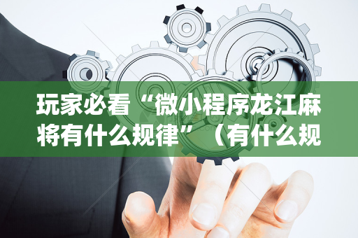玩家必看“微小程序龙江麻将有什么规律”（有什么规律)