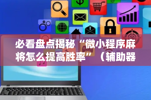 必看盘点揭秘“微小程序麻将怎么提高胜率”（辅助器通用版)