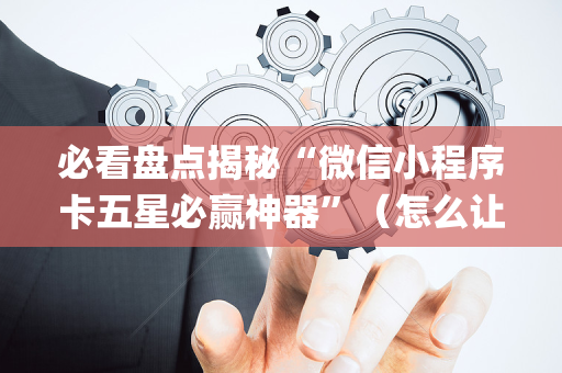 必看盘点揭秘“微信小程序卡五星必赢神器”（怎么让系统给自己好牌)