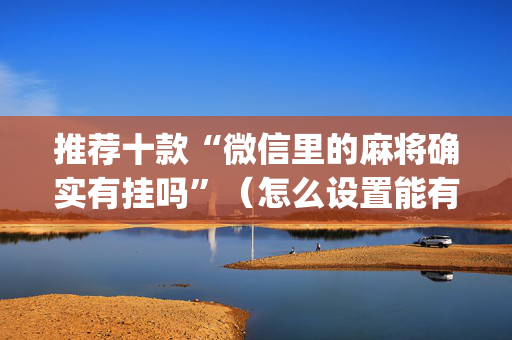 推荐十款“微信里的麻将确实有挂吗”（怎么设置能有好牌)