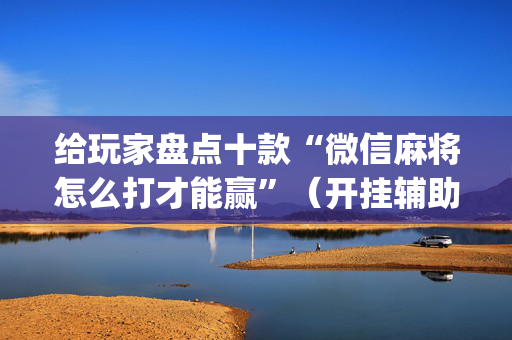 给玩家盘点十款“微信麻将怎么打才能赢”（开挂辅助器插件)