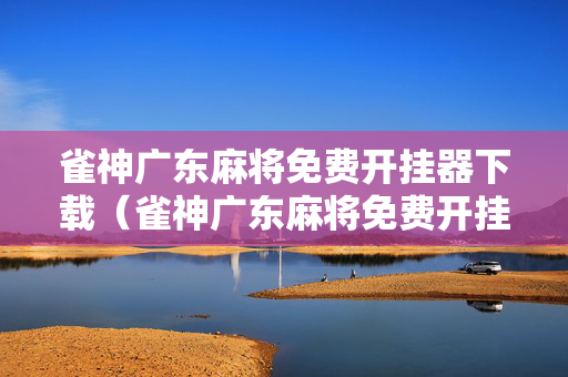 雀神广东麻将免费开挂器下载（雀神广东麻将免费开挂器下载安装）
