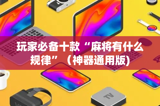 玩家必备十款“麻将有什么规律”（神器通用版)