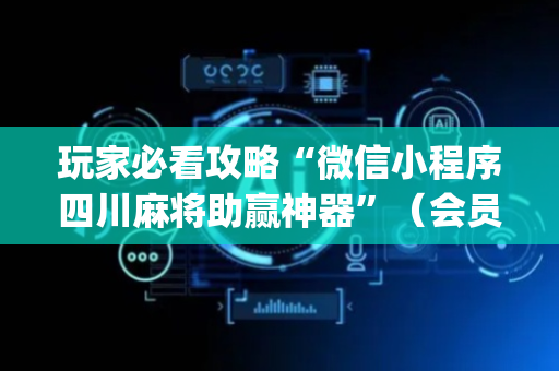 玩家必看攻略“微信小程序四川麻将助赢神器”（会员会提高胜率吗)
