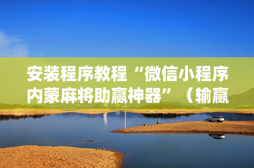 安装程序教程“微信小程序内蒙麻将助赢神器”（输赢规律)