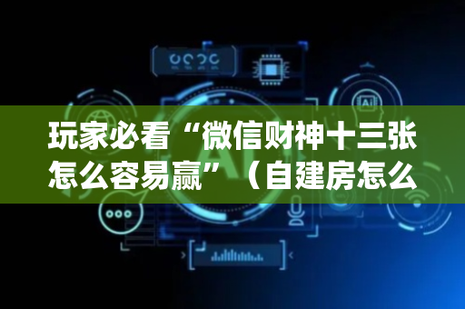 玩家必看“微信财神十三张怎么容易赢”（自建房怎么拿好牌)