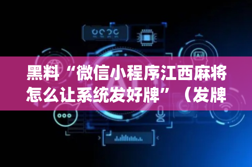 黑料“微信小程序江西麻将怎么让系统发好牌”（发牌有什么规律吗)