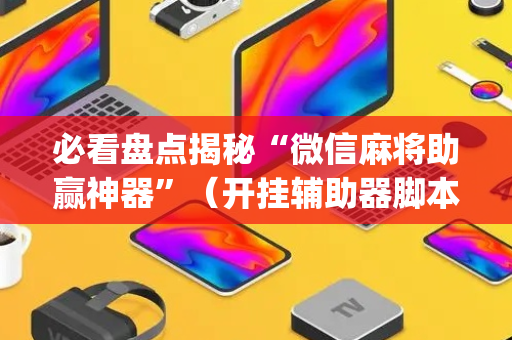 必看盘点揭秘“微信麻将助赢神器”（开挂辅助器脚本)