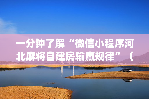 一分钟了解“微信小程序河北麻将自建房输赢规律”（是否能开挂)