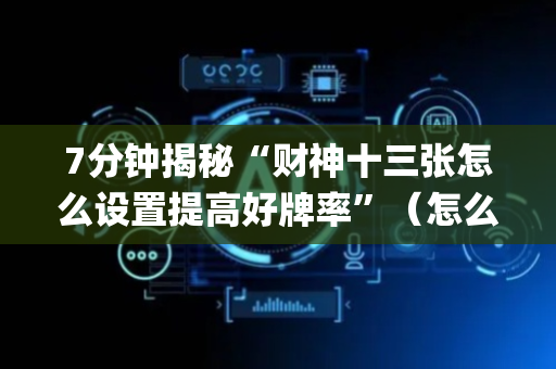 7分钟揭秘“财神十三张怎么设置提高好牌率”（怎么让系统给你发好牌)