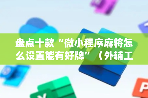 盘点十款“微小程序麻将怎么设置能有好牌”（外辅工具)