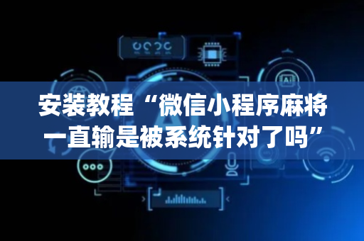 安装教程“微信小程序麻将一直输是被系统针对了吗”（胜率到哪调)