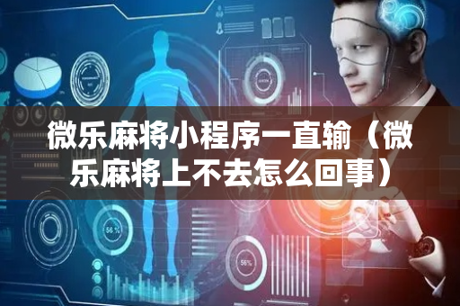 微乐麻将小程序一直输（微乐麻将上不去怎么回事）