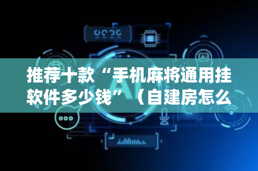 推荐十款“手机麻将通用挂软件多少钱”（自建房怎么拿好牌)