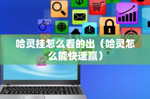 哈灵挂怎么看的出（哈灵怎么能快速赢）