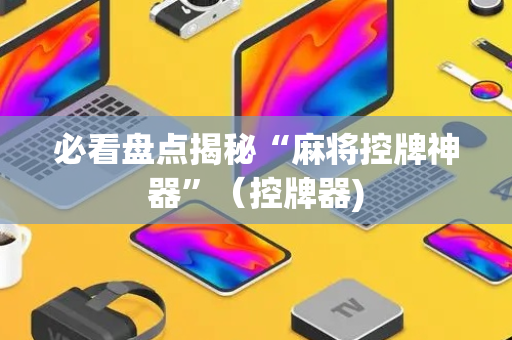 必看盘点揭秘“麻将控牌神器”（控牌器)