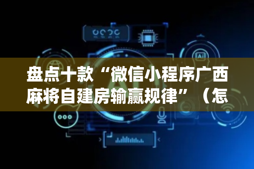盘点十款“微信小程序广西麻将自建房输赢规律”（怎么设置才能赢)
