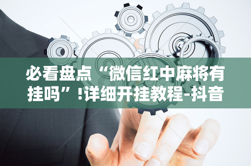 必看盘点“微信红中麻将有挂吗”!详细开挂教程-抖音
