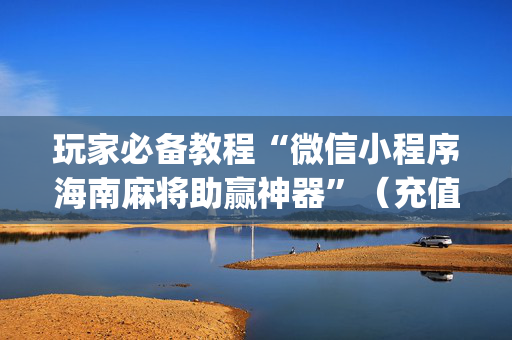 玩家必备教程“微信小程序海南麻将助赢神器”（充值会提高胜率么)