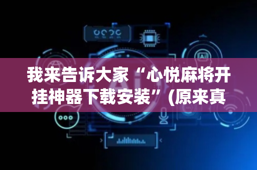 我来告诉大家“心悦麻将开挂神器下载安装”(原来真的有挂)-抖音