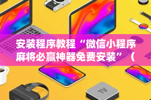 安装程序教程“微信小程序麻将必赢神器免费安装”（怎么才会赢)