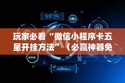 玩家必看“微信小程序卡五星开挂方法”（必赢神器免费安装)