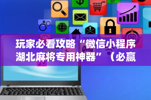 玩家必看攻略“微信小程序湖北麻将专用神器”（必赢神器辅助器)