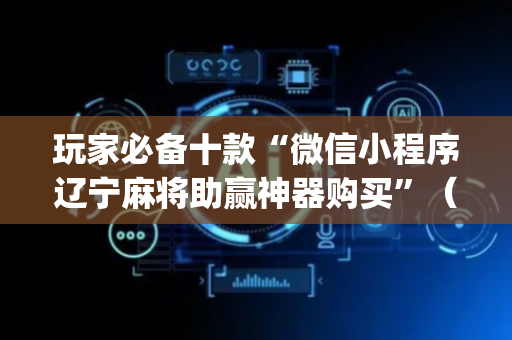 玩家必备十款“微信小程序辽宁麻将助赢神器购买”（辅助神器免费)