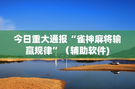 今日重大通报“雀神麻将输赢规律”（辅助软件)