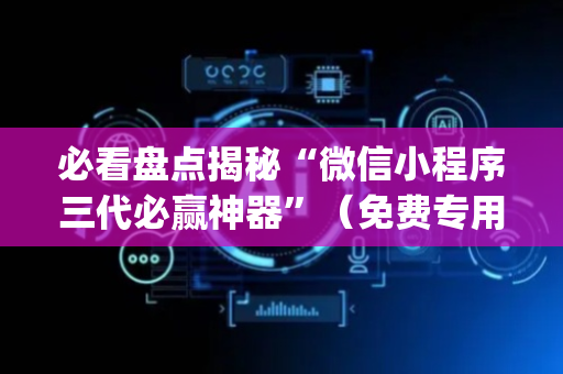 必看盘点揭秘“微信小程序三代必赢神器”（免费专用神器)