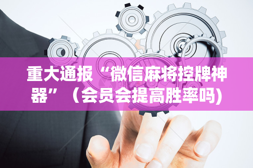 重大通报“微信麻将控牌神器”（会员会提高胜率吗)