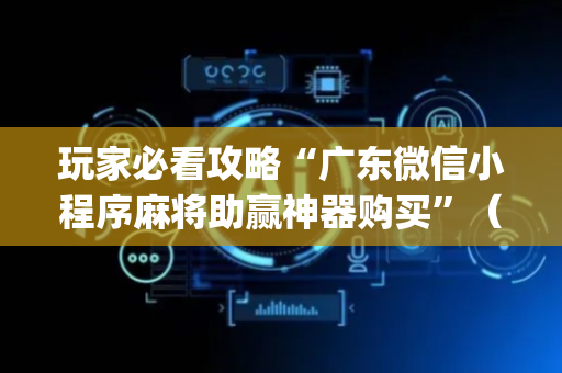 玩家必看攻略“广东微信小程序麻将助赢神器购买”（开挂辅助器插件)